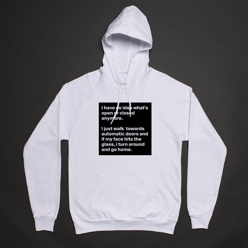 I have no idea what's open or closed anymore. 

I just walk  towards automatic doors and if my face hits the glass, i turn around and go home.  White American Apparel Unisex Pullover Hoodie Custom  