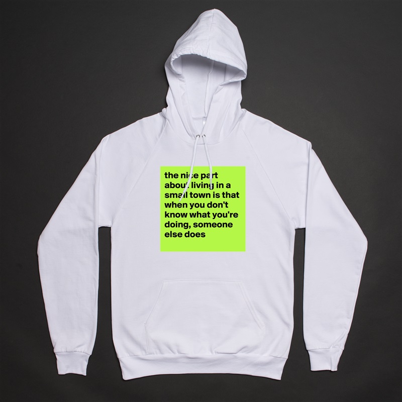 the nice part about living in a small town is that when you don't know what you're doing, someone else does White American Apparel Unisex Pullover Hoodie Custom  