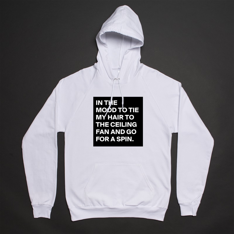 IN THE MOOD TO TIE MY HAIR TO THE CEILING FAN AND GO FOR A SPIN. White American Apparel Unisex Pullover Hoodie Custom  
