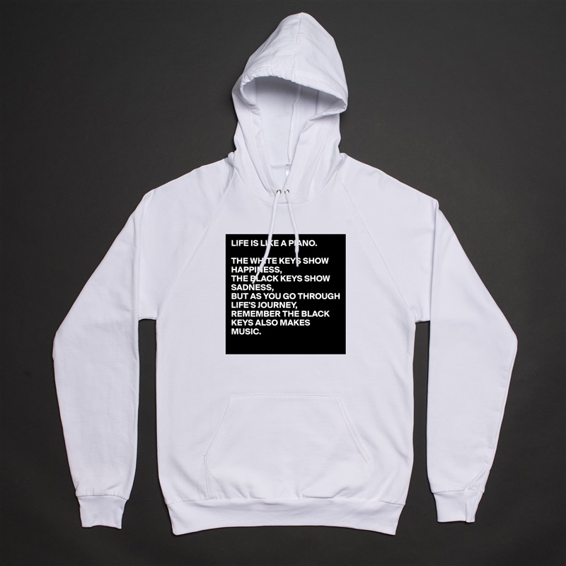 LIFE IS LIKE A PIANO.

THE WHITE KEYS SHOW HAPPINESS,
THE BLACK KEYS SHOW SADNESS,
BUT AS YOU GO THROUGH LIFE'S JOURNEY,
REMEMBER THE BLACK KEYS ALSO MAKES MUSIC. White American Apparel Unisex Pullover Hoodie Custom  