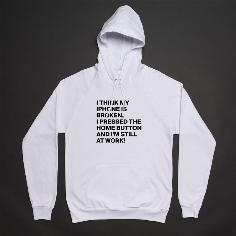I THINK MY IPHONE IS BROKEN,
I PRESSED THE HOME BUTTON AND I'M STILL AT WORK!  White American Apparel Unisex Pullover Hoodie Custom  