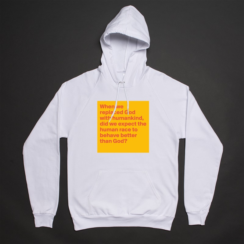 When we replaced God with humankind, did we expect the human race to behave better than God?
 White American Apparel Unisex Pullover Hoodie Custom  