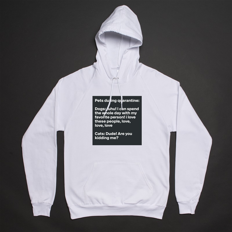 Pets during quarantine:

Dogs: Juhu! I can spend the whole day with my favorite person! i love these people, love, love, love

Cats: Dude! Are you kidding me? White American Apparel Unisex Pullover Hoodie Custom  