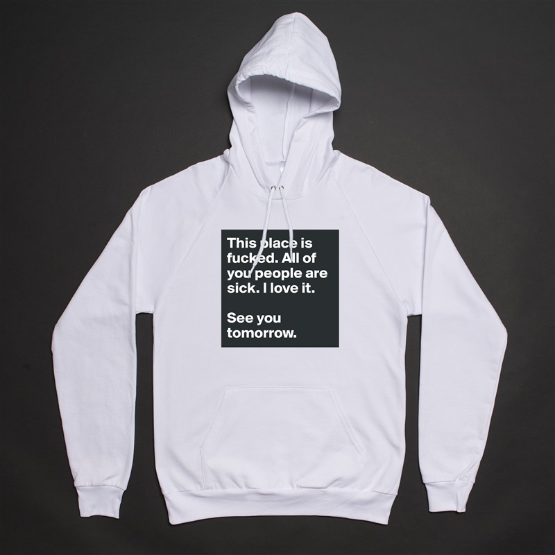 This place is fucked. All of you people are sick. I love it.

See you tomorrow. White American Apparel Unisex Pullover Hoodie Custom  