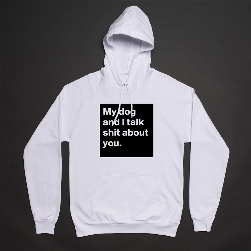 My dog and I talk shit about you. White American Apparel Unisex Pullover Hoodie Custom  