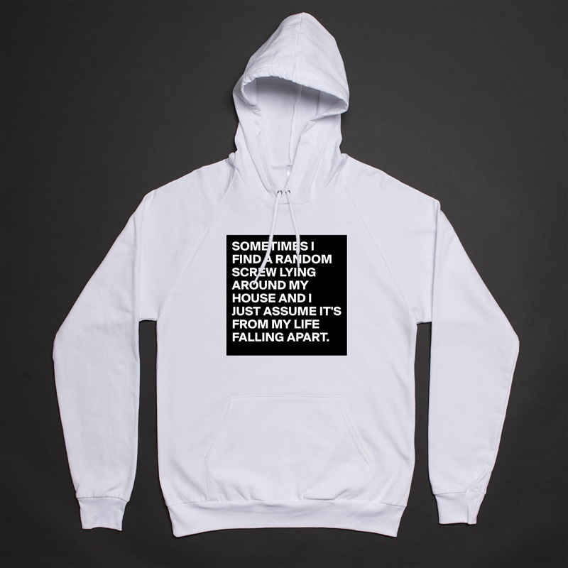 SOMETIMES I FIND A RANDOM SCREW LYING AROUND MY HOUSE AND I JUST ASSUME IT'S FROM MY LIFE FALLING APART. White American Apparel Unisex Pullover Hoodie Custom  