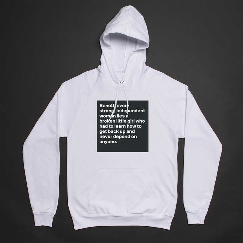 Beneth every strong, independent woman lies a broken little girl who had to learn how to get back up and never depend on anyone. White American Apparel Unisex Pullover Hoodie Custom  