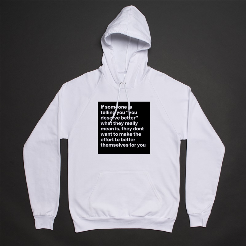 If someone is telling you “you deserve better” what they really mean is, they dont want to make the effort to better themselves for you White American Apparel Unisex Pullover Hoodie Custom  