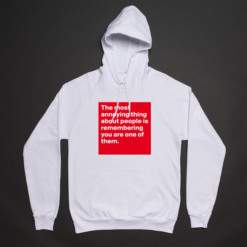 The most annoying thing about people is remembering you are one of them.  White American Apparel Unisex Pullover Hoodie Custom  