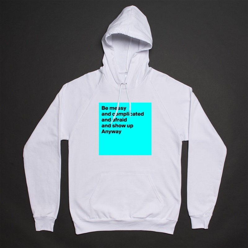 Be messy 
and complicated
and afraid
and show up
Anyway


 White American Apparel Unisex Pullover Hoodie Custom  
