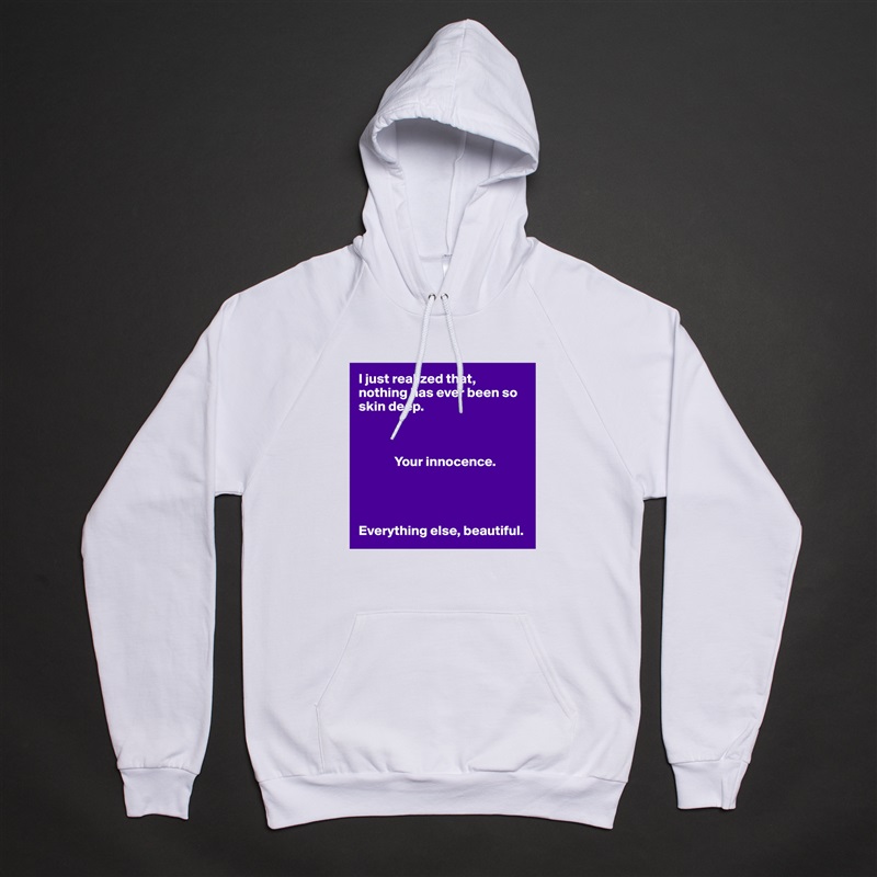 I just realized that, nothing has ever been so skin deep. 

            

             Your innocence. 




Everything else, beautiful.  White American Apparel Unisex Pullover Hoodie Custom  