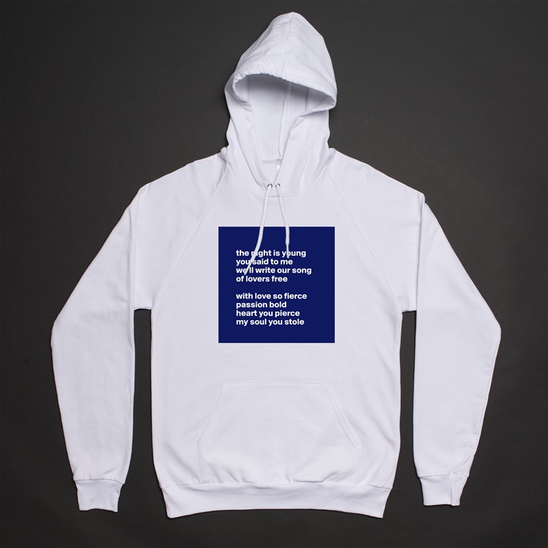 

       the night is young
       you said to me 
       we'll write our song 
       of lovers free

       with love so fierce 
       passion bold
       heart you pierce 
       my soul you stole
 White American Apparel Unisex Pullover Hoodie Custom  