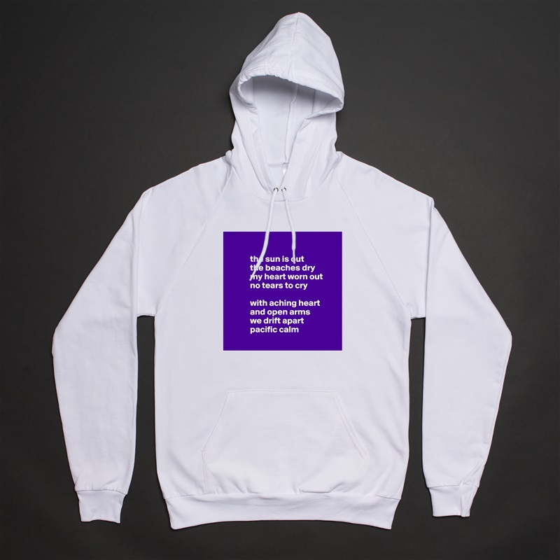            
 
            the sun is out
            the beaches dry
            my heart worn out 
            no tears to cry

            with aching heart
            and open arms
            we drift apart 
            pacific calm
        White American Apparel Unisex Pullover Hoodie Custom  