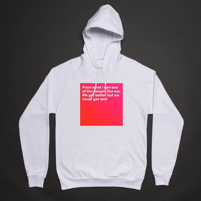 From what I can see of the people like me,
We get better but we never get well




 White American Apparel Unisex Pullover Hoodie Custom  