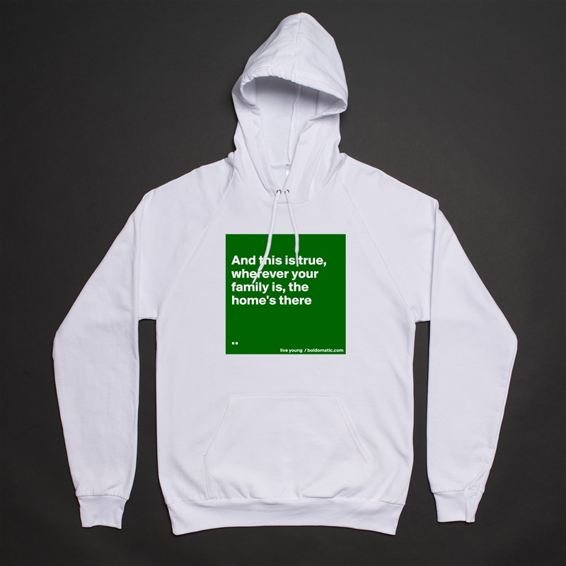 
And this is true, wherever your family is, the home's there


.. White American Apparel Unisex Pullover Hoodie Custom  