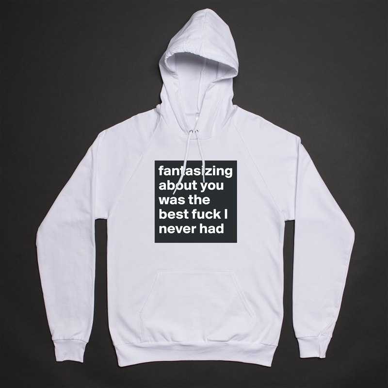 fantasizing about you was the best fuck I never had White American Apparel Unisex Pullover Hoodie Custom  
