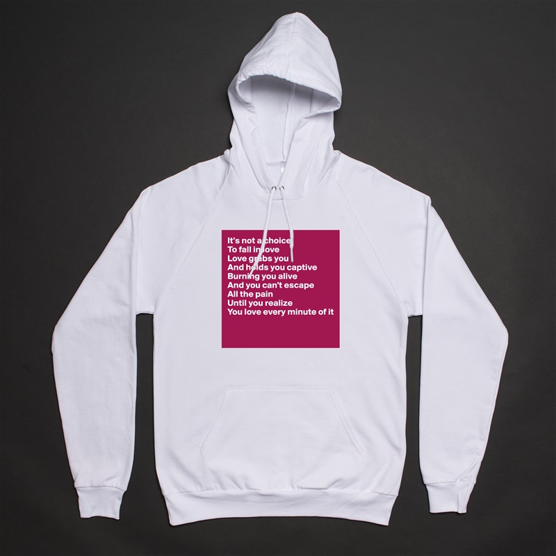 It's not a choice
To fall in love
Love grabs you
And holds you captive
Burning you alive
And you can't escape 
All the pain
Until you realize
You love every minute of it

 White American Apparel Unisex Pullover Hoodie Custom  