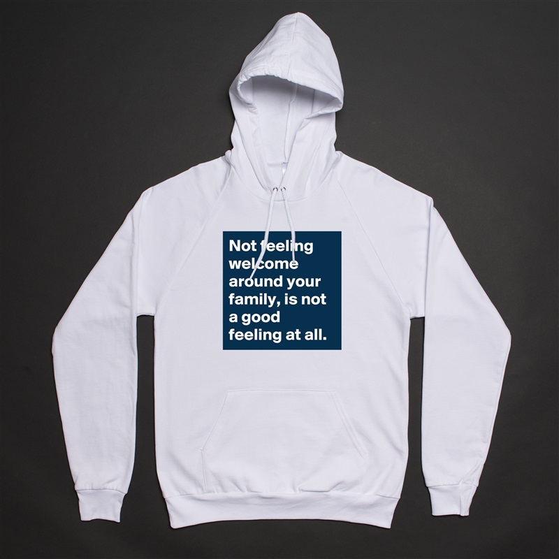 Not feeling welcome around your family, is not a good feeling at all.  White American Apparel Unisex Pullover Hoodie Custom  