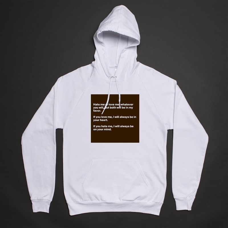 

Hate me or love me, whatever you will, but both will be in my favor.

If you love me, I will always be in your heart.

If you hate me, I will always be on your mind.


 White American Apparel Unisex Pullover Hoodie Custom  
