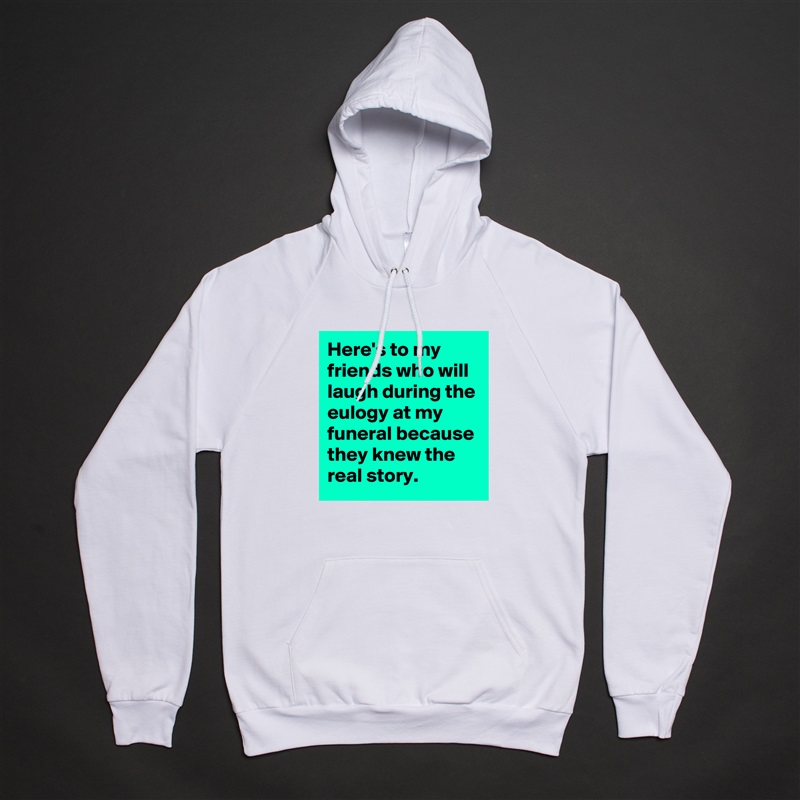 Here's to my friends who will laugh during the eulogy at my funeral because they knew the real story. White American Apparel Unisex Pullover Hoodie Custom  