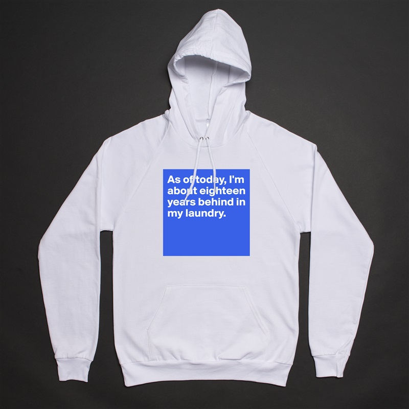 As of today, I'm about eighteen years behind in my laundry. 

 White American Apparel Unisex Pullover Hoodie Custom  
