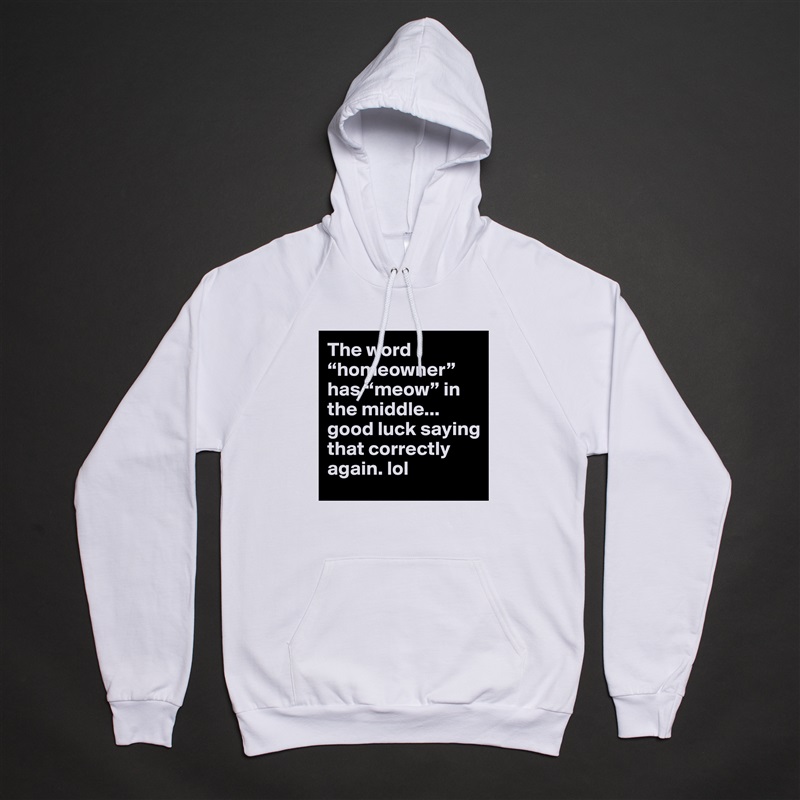 The word “homeowner” has “meow” in the middle... good luck saying that correctly again. lol White American Apparel Unisex Pullover Hoodie Custom  