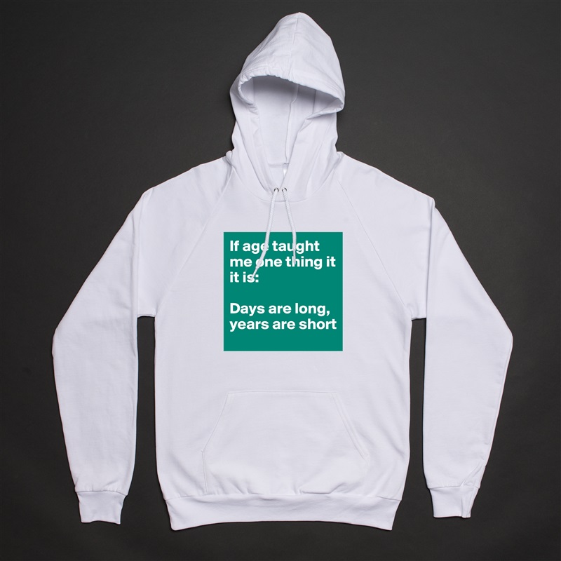 If age taught me one thing it it is: 

Days are long, 
years are short White American Apparel Unisex Pullover Hoodie Custom  