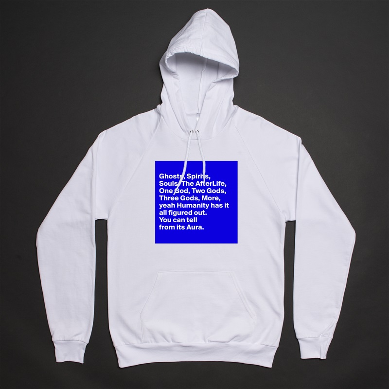 
Ghosts, Spirits, 
Souls, The AfterLife, One God, Two Gods, Three Gods, More, yeah Humanity has it all figured out. 
You can tell 
from its Aura.
 White American Apparel Unisex Pullover Hoodie Custom  