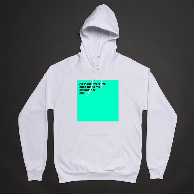All those rivers i've 
cried make me 
cry another 
one.







 White American Apparel Unisex Pullover Hoodie Custom  