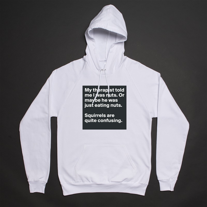My therapist told me I was nuts. Or maybe he was just eating nuts.

Squirrels are quite confusing. White American Apparel Unisex Pullover Hoodie Custom  