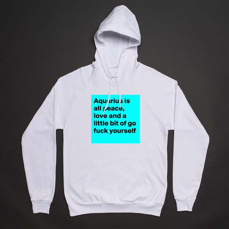 Aquarius is all peace, love and a little bit of go fuck yourself White American Apparel Unisex Pullover Hoodie Custom  