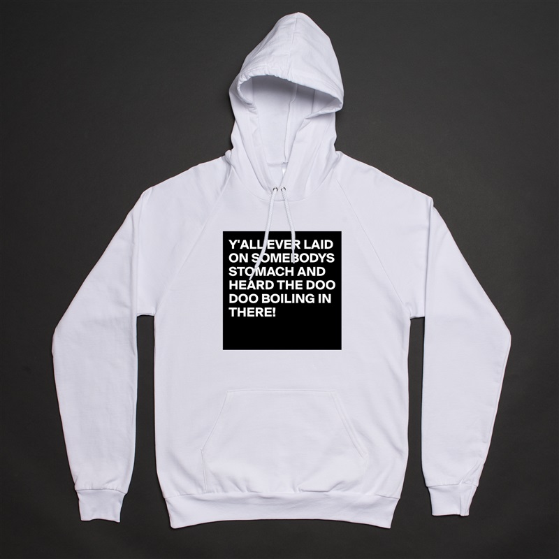 Y'ALL EVER LAID ON SOMEBODYS STOMACH AND HEARD THE DOO DOO BOILING IN THERE!
 White American Apparel Unisex Pullover Hoodie Custom  