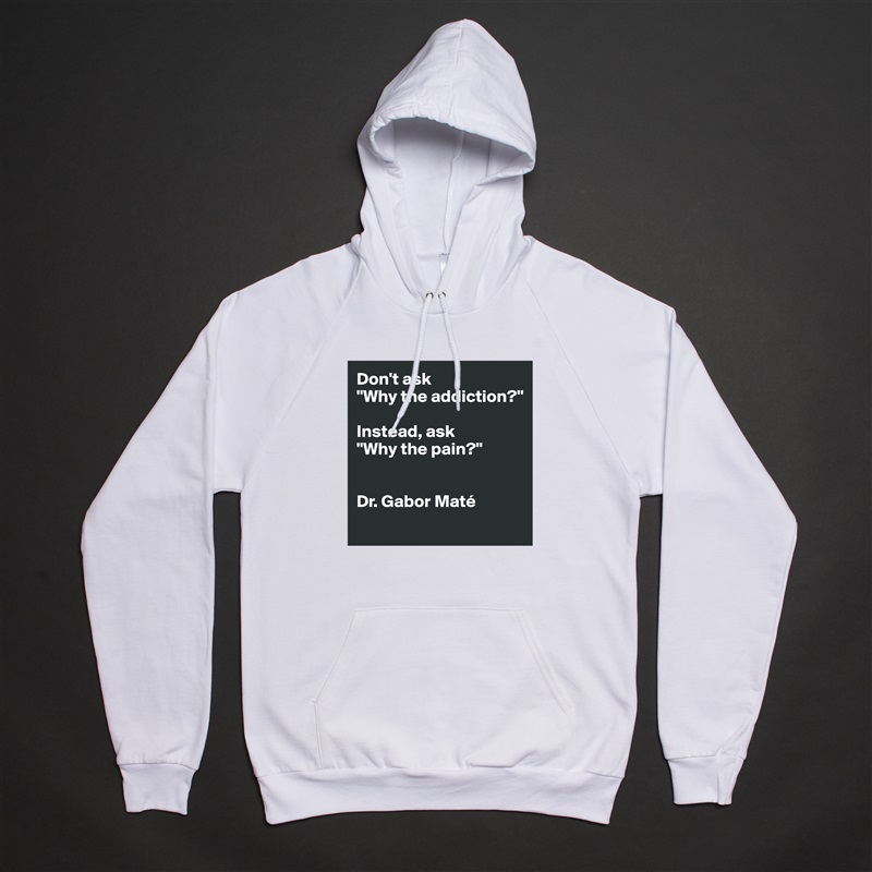 Don't ask 
"Why the addiction?" 

Instead, ask 
"Why the pain?"


Dr. Gabor Maté 
 White American Apparel Unisex Pullover Hoodie Custom  