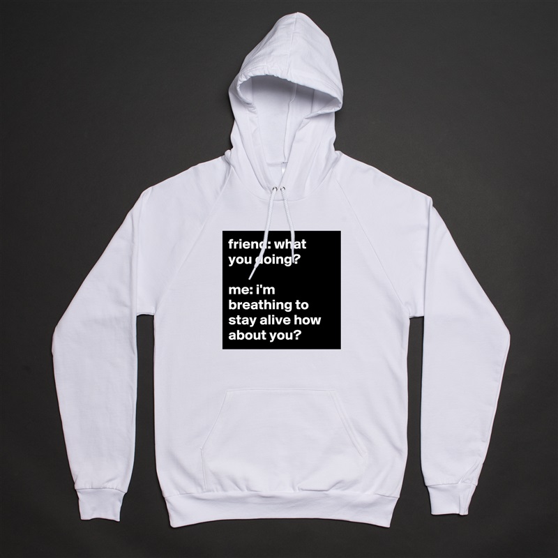 friend: what you doing?

me: i'm breathing to stay alive how about you? White American Apparel Unisex Pullover Hoodie Custom  