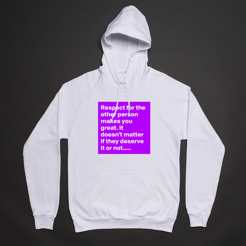 Respect for the other person makes you great. It doesn't matter if they deserve it or not..... White American Apparel Unisex Pullover Hoodie Custom  