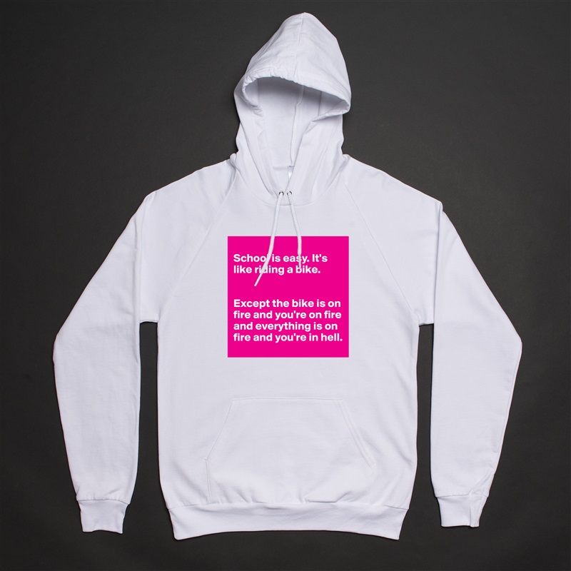 
School is easy. It's like riding a bike. 


Except the bike is on fire and you're on fire and everything is on fire and you're in hell.  White American Apparel Unisex Pullover Hoodie Custom  