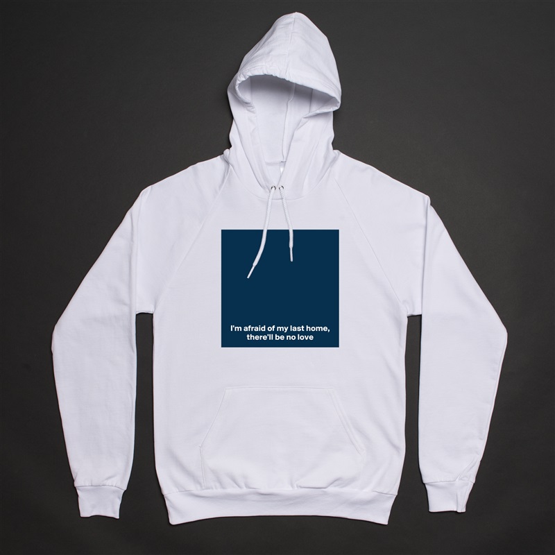 









 I'm afraid of my last home,
 there'll be no love White American Apparel Unisex Pullover Hoodie Custom  
