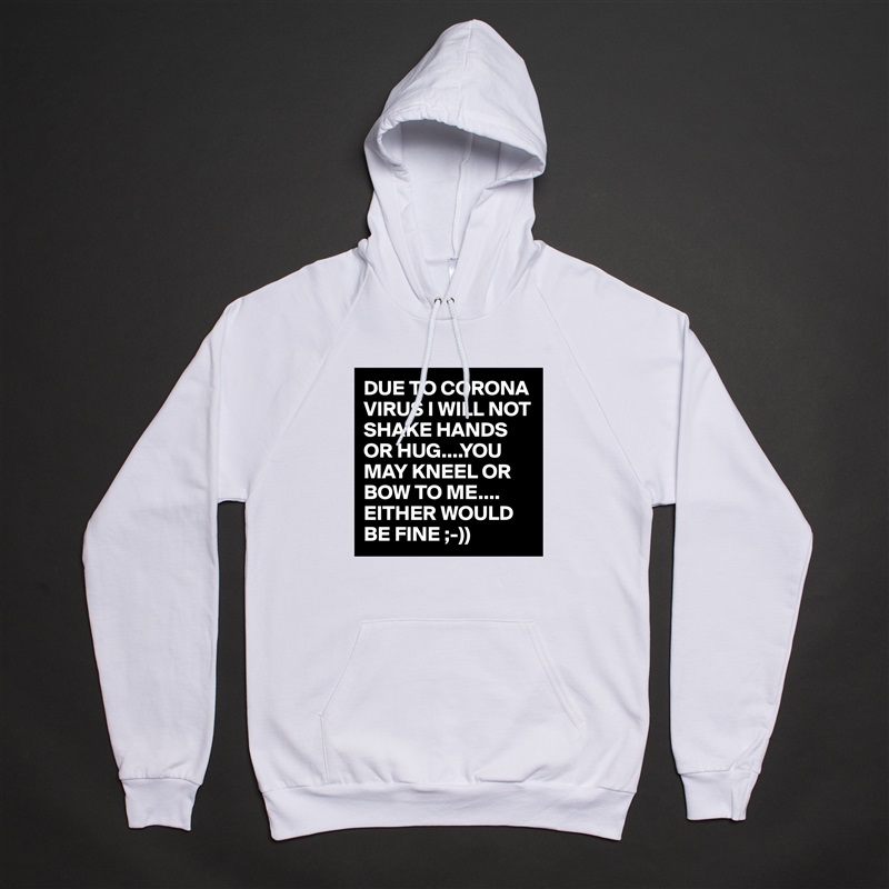 DUE TO CORONA VIRUS I WILL NOT SHAKE HANDS OR HUG....YOU MAY KNEEL OR BOW TO ME.... EITHER WOULD BE FINE ;-)) White American Apparel Unisex Pullover Hoodie Custom  