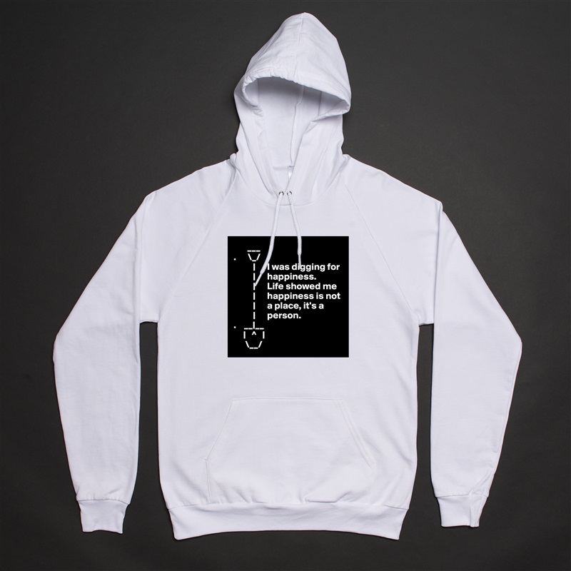        ___ 
.      \_/
          |      I was digging for     
          |      happiness.     
          |      Life showed me
          |      happiness is not
          |      a place, it's a
          |      person.
.    __|__
     |   ^   |
      \__/ White American Apparel Unisex Pullover Hoodie Custom  