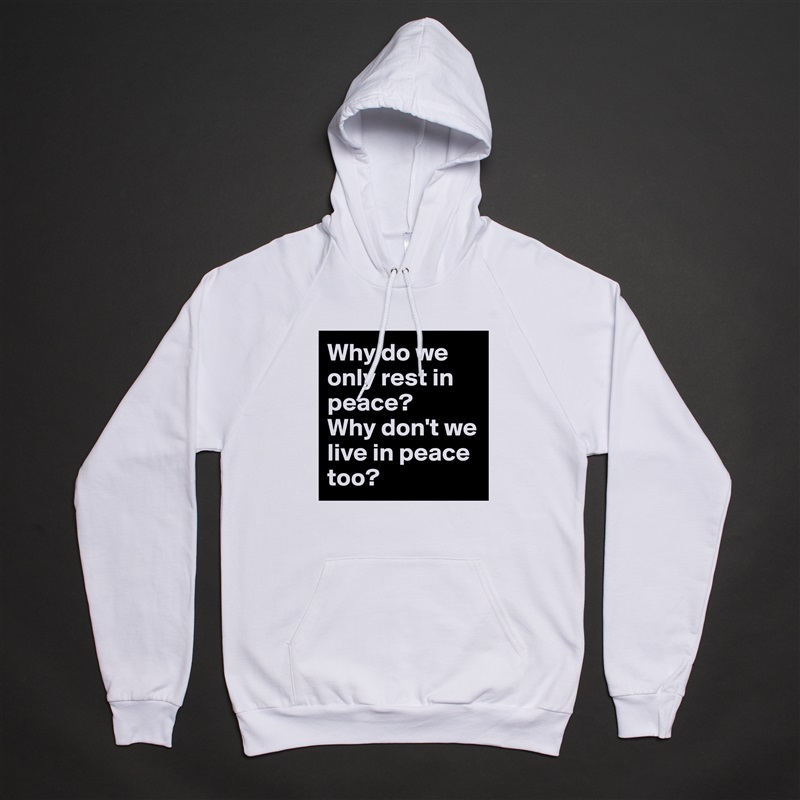 Why do we only rest in peace?
Why don't we live in peace too? White American Apparel Unisex Pullover Hoodie Custom  