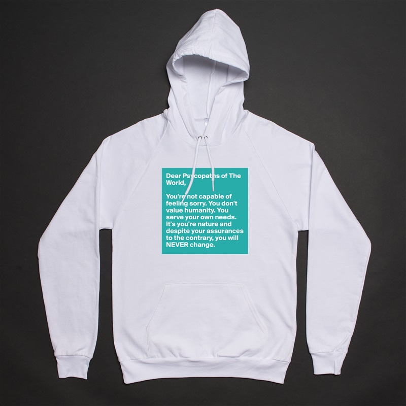 Dear Psycopaths of The World, 

You're not capable of feeling sorry. You don't value humanity. You serve your own needs. It's you're nature and despite your assurances to the contrary, you will NEVER change. White American Apparel Unisex Pullover Hoodie Custom  
