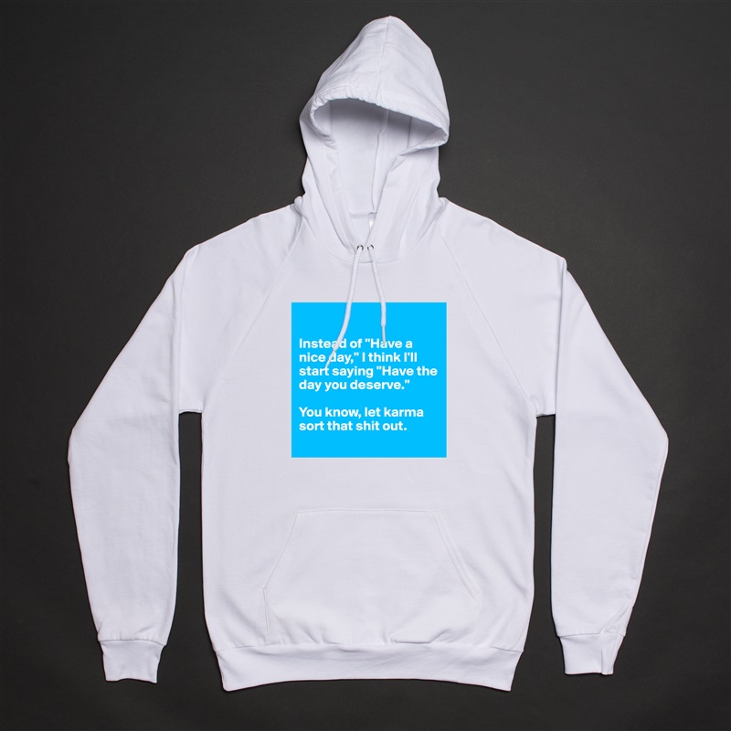 

Instead of "Have a nice day," I think I'll start saying "Have the day you deserve." 

You know, let karma sort that shit out. 
 White American Apparel Unisex Pullover Hoodie Custom  
