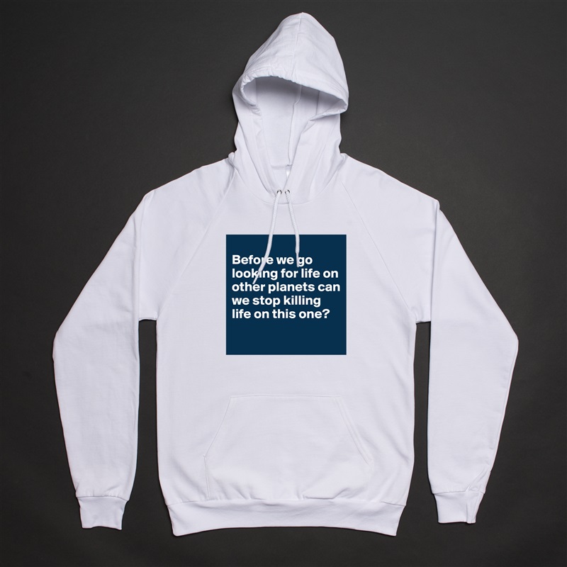 
Before we go looking for life on other planets can we stop killing life on this one?
 White American Apparel Unisex Pullover Hoodie Custom  