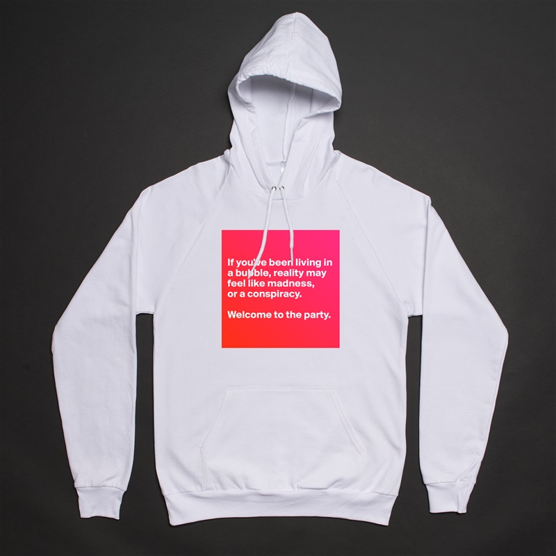 

If you've been living in a bubble, reality may feel like madness,
or a conspiracy.

Welcome to the party.

 White American Apparel Unisex Pullover Hoodie Custom  