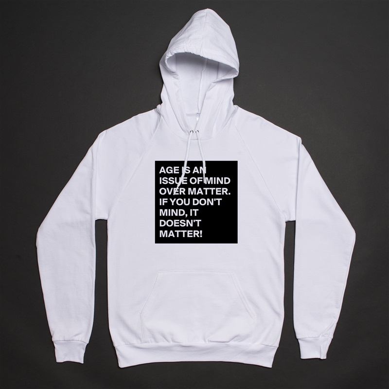 AGE IS AN ISSUE OF MIND OVER MATTER. IF YOU DON'T MIND, IT DOESN'T MATTER!  White American Apparel Unisex Pullover Hoodie Custom  