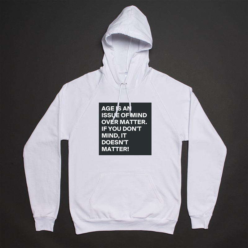 AGE IS AN ISSUE OF MIND OVER MATTER. IF YOU DON'T MIND, IT DOESN'T MATTER!  White American Apparel Unisex Pullover Hoodie Custom  