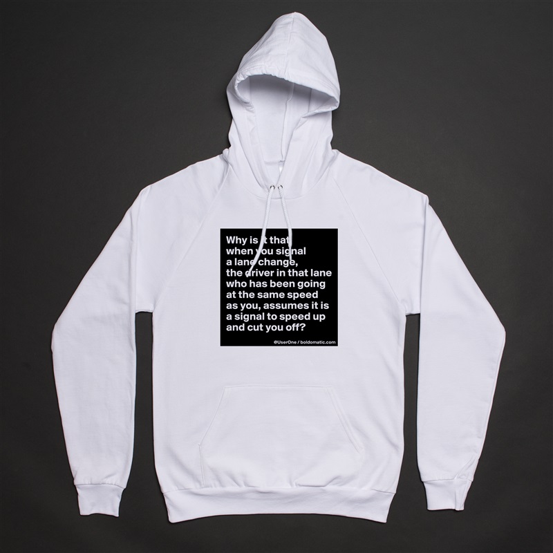 Why is it that
when you signal
a lane change,
the driver in that lane who has been going at the same speed as you, assumes it is a signal to speed up and cut you off? White American Apparel Unisex Pullover Hoodie Custom  