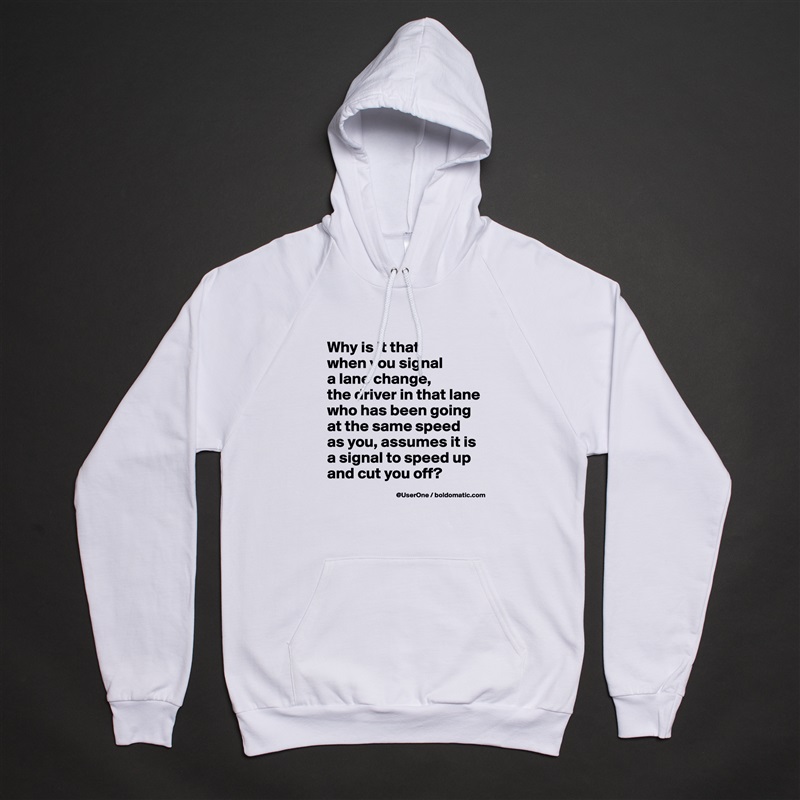 Why is it that
when you signal
a lane change,
the driver in that lane who has been going at the same speed as you, assumes it is a signal to speed up and cut you off? White American Apparel Unisex Pullover Hoodie Custom  