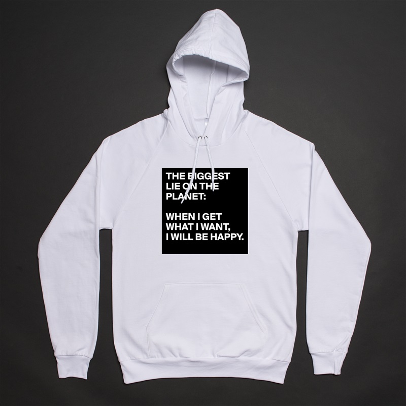 THE BIGGEST LIE ON THE PLANET:

WHEN I GET WHAT I WANT,
I WILL BE HAPPY. White American Apparel Unisex Pullover Hoodie Custom  