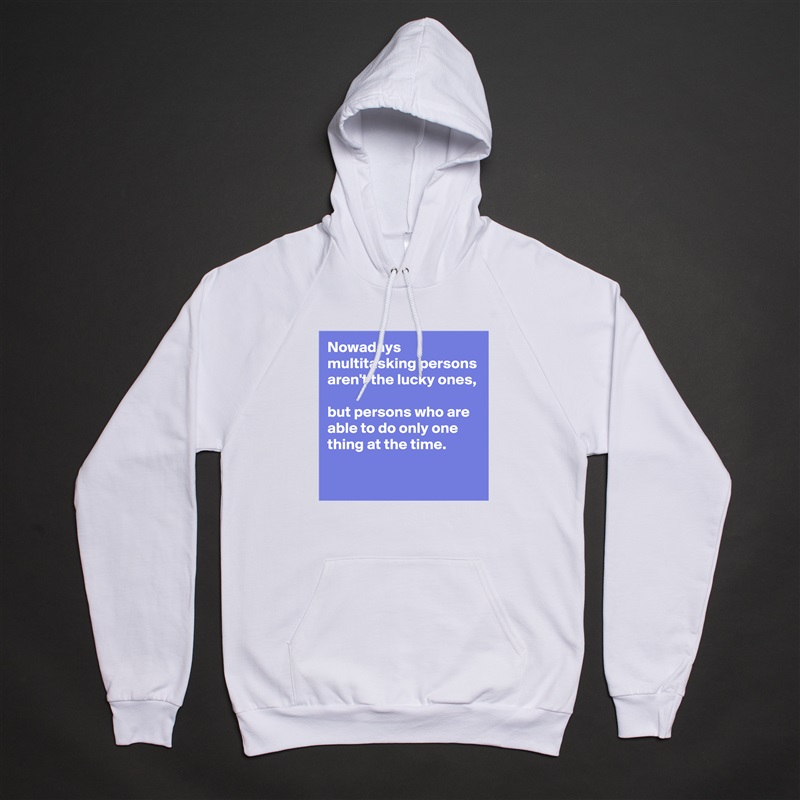 Nowadays multitasking persons aren't the lucky ones,

but persons who are able to do only one thing at the time. 

          ???? White American Apparel Unisex Pullover Hoodie Custom  